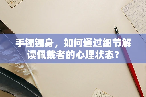 手镯镯身，如何通过细节解读佩戴者的心理状态？