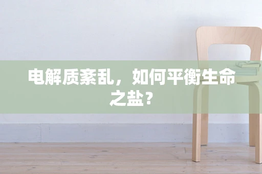 电解质紊乱，如何平衡生命之盐？
