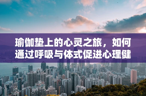 瑜伽垫上的心灵之旅，如何通过呼吸与体式促进心理健康？