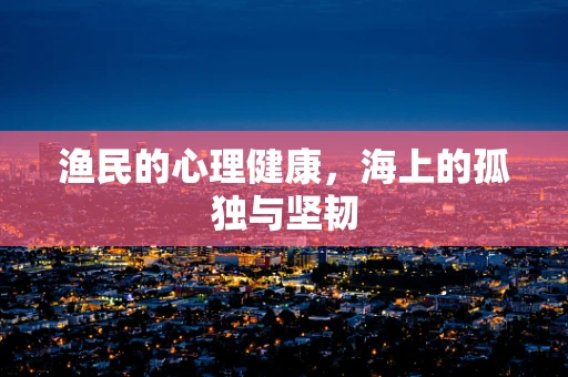 渔民的心理健康，海上的孤独与坚韧