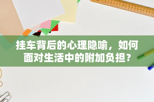 挂车背后的心理隐喻，如何面对生活中的附加负担？