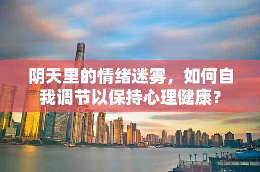 阴天里的情绪迷雾，如何自我调节以保持心理健康？