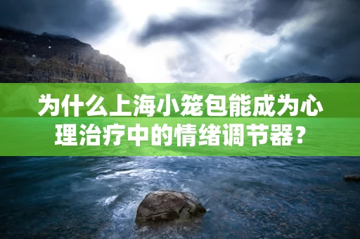 为什么上海小笼包能成为心理治疗中的情绪调节器？