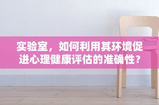 实验室，如何利用其环境促进心理健康评估的准确性？