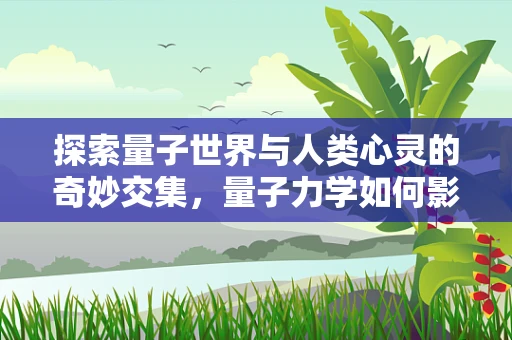 探索量子世界与人类心灵的奇妙交集，量子力学如何影响我们的心理感知？