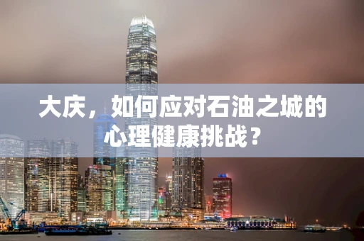 大庆，如何应对石油之城的心理健康挑战？