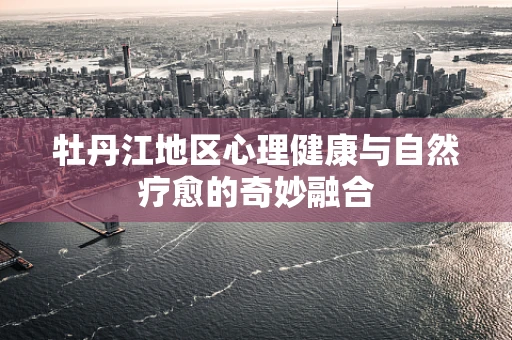 牡丹江地区心理健康与自然疗愈的奇妙融合