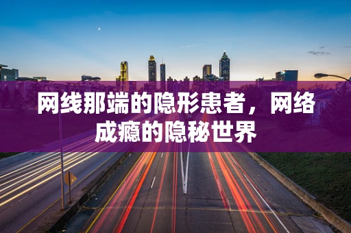网线那端的隐形患者，网络成瘾的隐秘世界