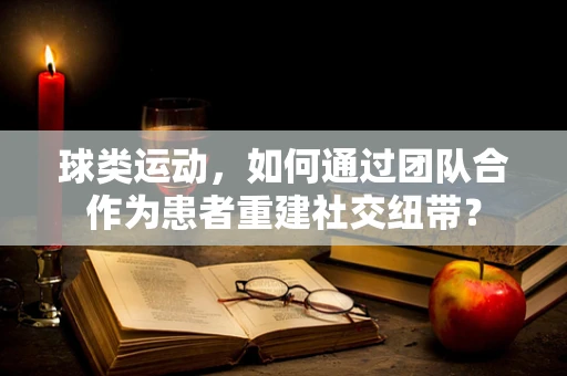 球类运动，如何通过团队合作为患者重建社交纽带？