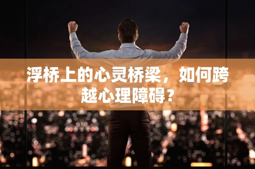 浮桥上的心灵桥梁，如何跨越心理障碍？