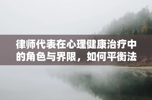 律师代表在心理健康治疗中的角色与界限，如何平衡法律与心理的双重支持？