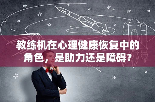 教练机在心理健康恢复中的角色，是助力还是障碍？