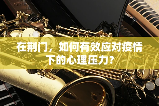 在荆门，如何有效应对疫情下的心理压力？