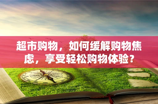 超市购物，如何缓解购物焦虑，享受轻松购物体验？