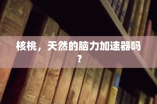 核桃，天然的脑力加速器吗？