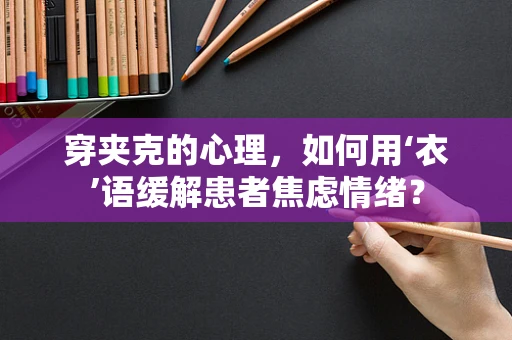 穿夹克的心理，如何用‘衣’语缓解患者焦虑情绪？