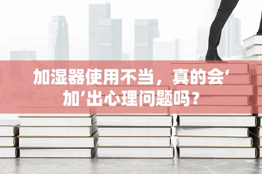 加湿器使用不当，真的会‘加’出心理问题吗？