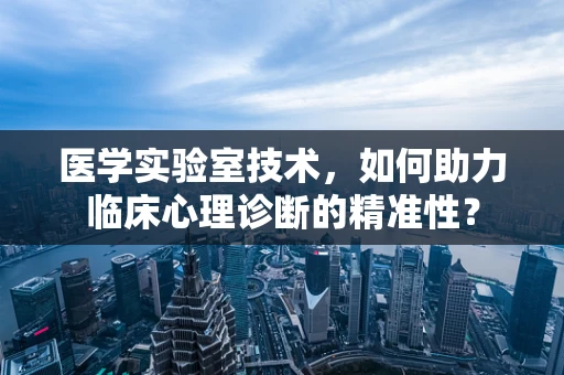 医学实验室技术，如何助力临床心理诊断的精准性？