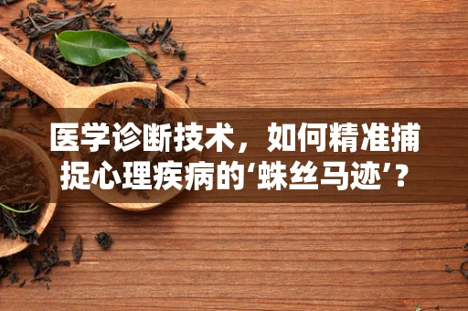 医学诊断技术，如何精准捕捉心理疾病的‘蛛丝马迹’？