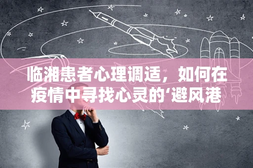 临湘患者心理调适，如何在疫情中寻找心灵的‘避风港’？