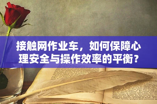 接触网作业车，如何保障心理安全与操作效率的平衡？
