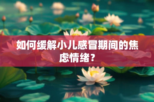 如何缓解小儿感冒期间的焦虑情绪？