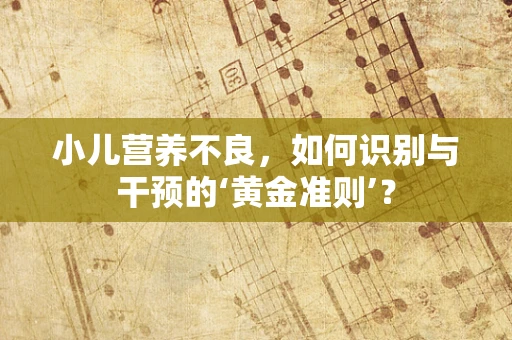 小儿营养不良，如何识别与干预的‘黄金准则’？