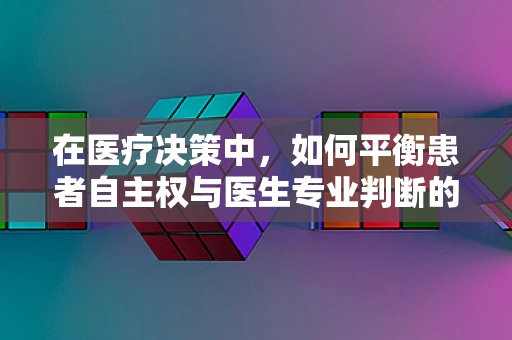 在医疗决策中，如何平衡患者自主权与医生专业判断的医学伦理学考量？