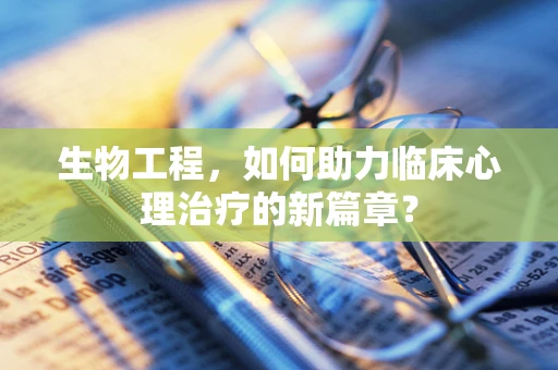 生物工程，如何助力临床心理治疗的新篇章？