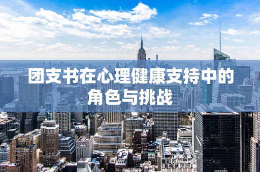团支书在心理健康支持中的角色与挑战