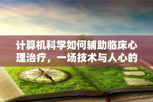 计算机科学如何辅助临床心理治疗，一场技术与人心的对话？