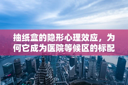 抽纸盒的隐形心理效应，为何它成为医院等候区的标配？