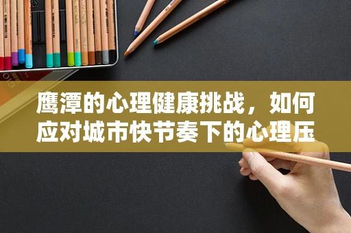 鹰潭的心理健康挑战，如何应对城市快节奏下的心理压力？