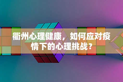 衢州心理健康，如何应对疫情下的心理挑战？