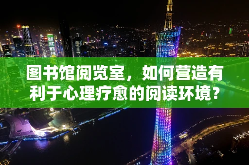 图书馆阅览室，如何营造有利于心理疗愈的阅读环境？
