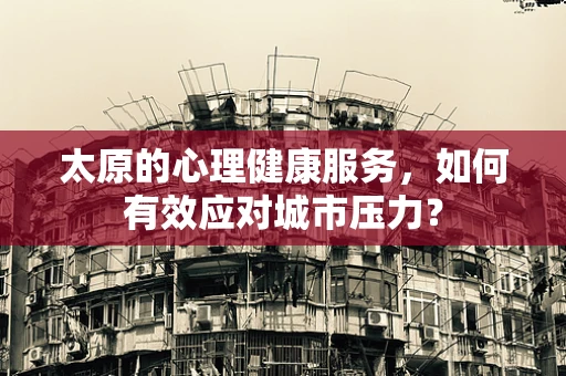 太原的心理健康服务，如何有效应对城市压力？