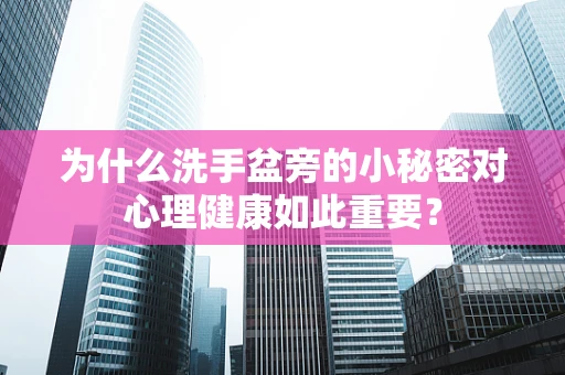 为什么洗手盆旁的小秘密对心理健康如此重要？