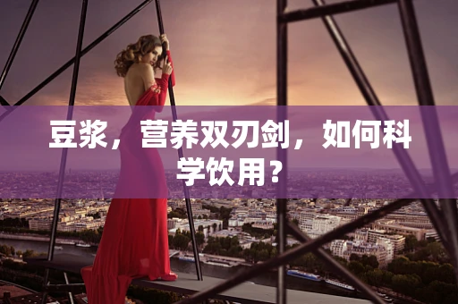 豆浆，营养双刃剑，如何科学饮用？