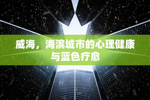 威海，海滨城市的心理健康与蓝色疗愈
