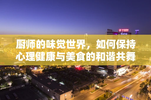 厨师的味觉世界，如何保持心理健康与美食的和谐共舞？