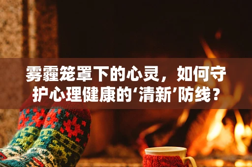 雾霾笼罩下的心灵，如何守护心理健康的‘清新’防线？