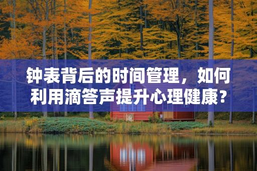 钟表背后的时间管理，如何利用滴答声提升心理健康？