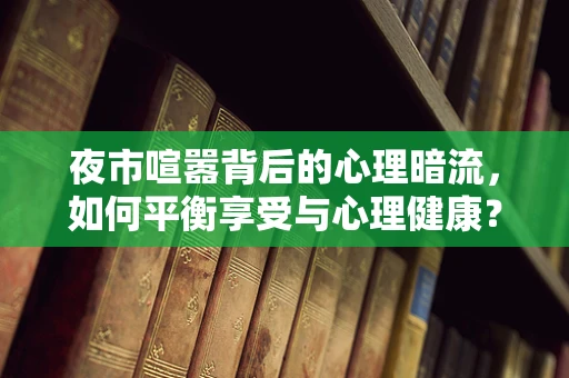 夜市喧嚣背后的心理暗流，如何平衡享受与心理健康？