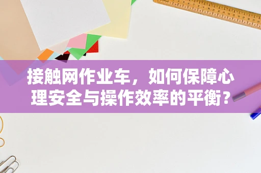 接触网作业车，如何保障心理安全与操作效率的平衡？