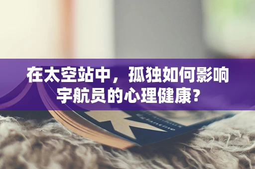 在太空站中，孤独如何影响宇航员的心理健康？