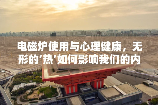 电磁炉使用与心理健康，无形的‘热’如何影响我们的内心？