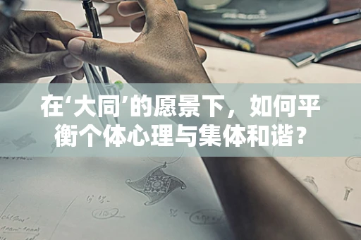 在‘大同’的愿景下，如何平衡个体心理与集体和谐？
