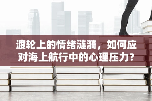 渡轮上的情绪涟漪，如何应对海上航行中的心理压力？