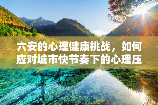 六安的心理健康挑战，如何应对城市快节奏下的心理压力？