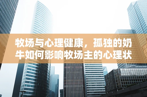 牧场与心理健康，孤独的奶牛如何影响牧场主的心理状态？